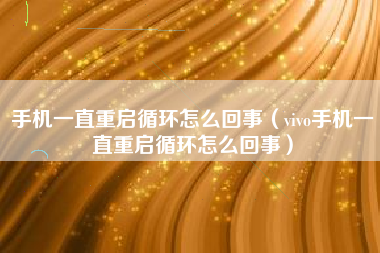 手机一直重启循环怎么回事(vivo手机一直重启循环怎么回事)