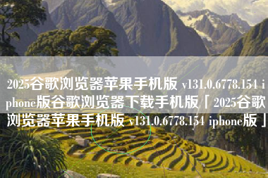 2025谷歌浏览器苹果手机版 v131.0.6778.154 iphone版谷歌浏览器下载手机版「2025谷歌浏览器苹果手机版 v131.0.6778.154 iphone版」