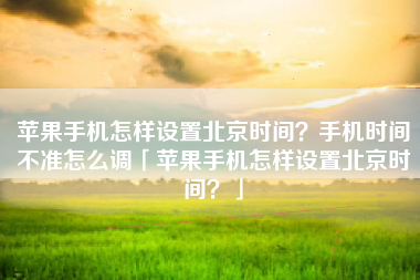苹果手机怎样设置北京时间?手机时间不准怎么调「苹果手机怎样设置北京时间?」